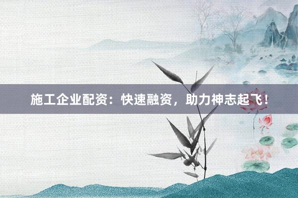 施工企业配资:快速融资,助力神志起飞!