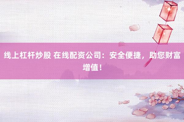 线上杠杆炒股 在线配资公司:安全便捷,助您财富增值!
