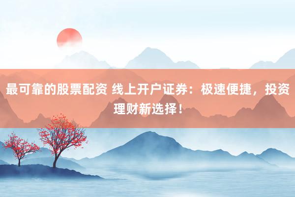 最可靠的股票配资 线上开户证券:极速便捷,投资理财新选择!