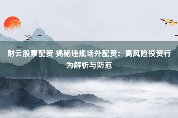 财云股票配资 揭秘违规场外配资：高风险投资行为解析与防范