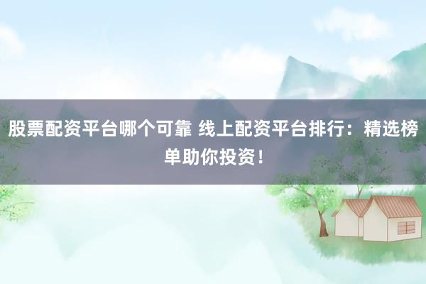 股票配资平台哪个可靠 线上配资平台排行:精选榜单助你投资!