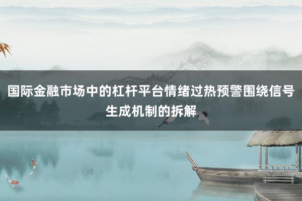 国际金融市场中的杠杆平台情绪过热预警围绕信号生成机制的拆解