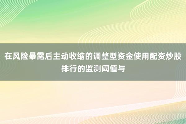 在风险暴露后主动收缩的调整型资金使用配资炒股排行的监测阈值与