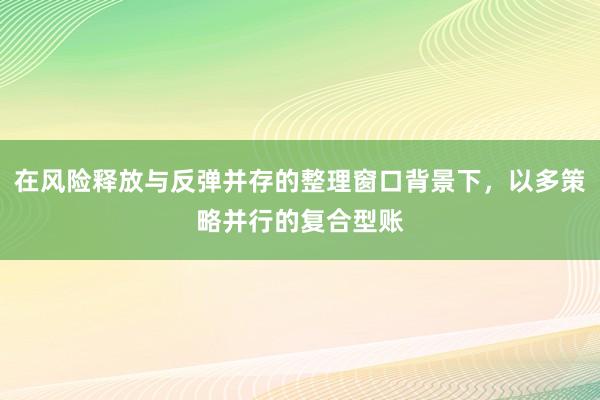 在风险释放与反弹并存的整理窗口背景下,以多策略并行的复合型账