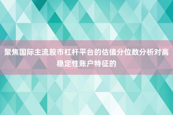 聚焦国际主流股市杠杆平台的估值分位数分析对高稳定性账户特征的