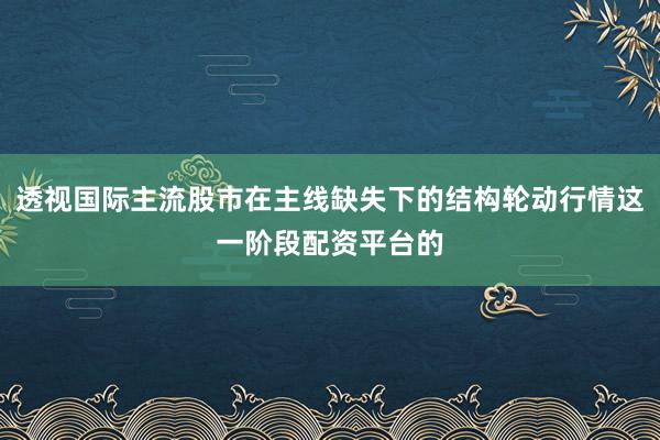 透视国际主流股市在主线缺失下的结构轮动行情这一阶段配资平台的