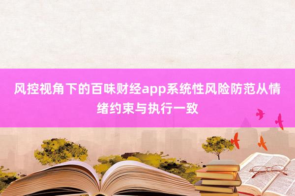 风控视角下的百味财经app系统性风险防范从情绪约束与执行一致