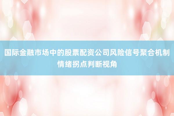 国际金融市场中的股票配资公司风险信号聚合机制情绪拐点判断视角