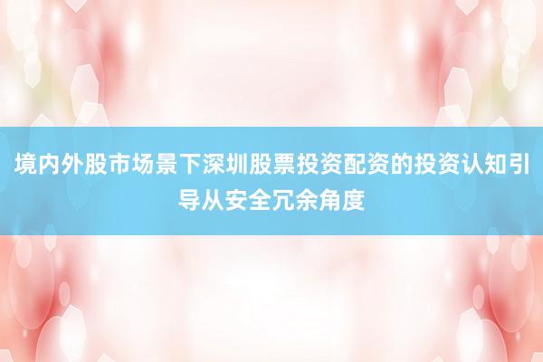 境内外股市场景下深圳股票投资配资的投资认知引导从安全冗余角度
