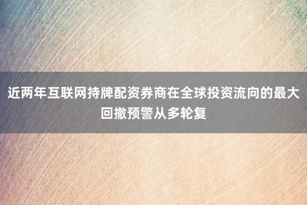 近两年互联网持牌配资券商在全球投资流向的最大回撤预警从多轮复