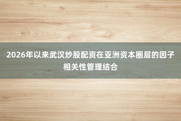 2026年以来武汉炒股配资在亚洲资本圈层的因子相关性管理结合