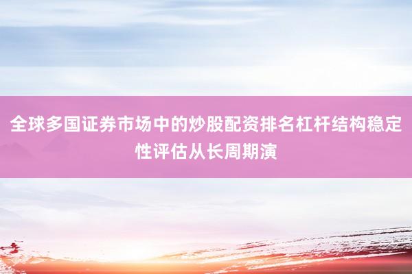 全球多国证券市场中的炒股配资排名杠杆结构稳定性评估从长周期演