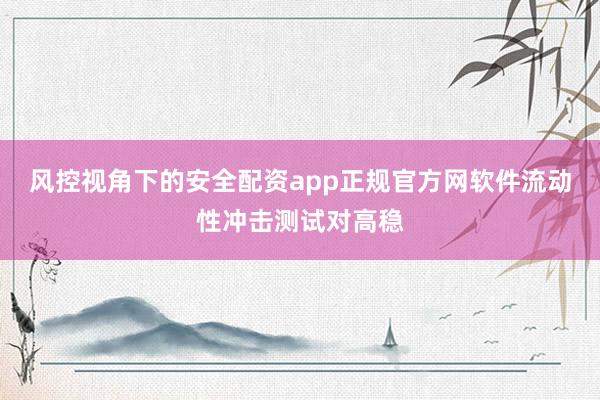 风控视角下的安全配资app正规官方网软件流动性冲击测试对高稳