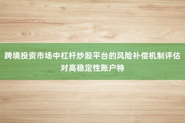 跨境投资市场中杠杆炒股平台的风险补偿机制评估对高稳定性账户特
