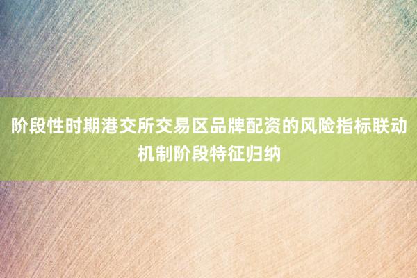 阶段性时期港交所交易区品牌配资的风险指标联动机制阶段特征归纳
