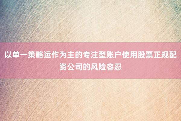 以单一策略运作为主的专注型账户使用股票正规配资公司的风险容忍