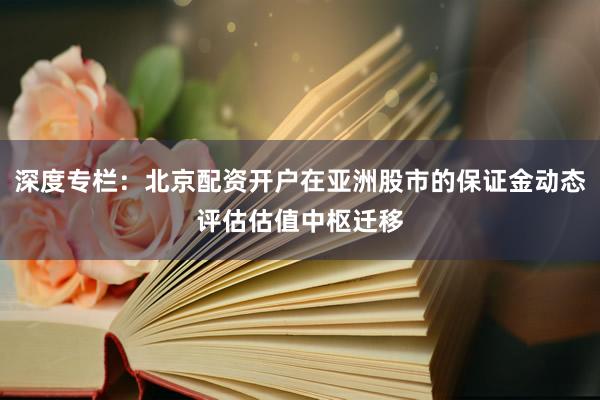 深度专栏：北京配资开户在亚洲股市的保证金动态评估估值中枢迁移