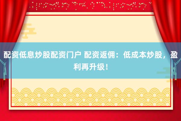 配资低息炒股配资门户 配资返佣：低成本炒股，盈利再升级！