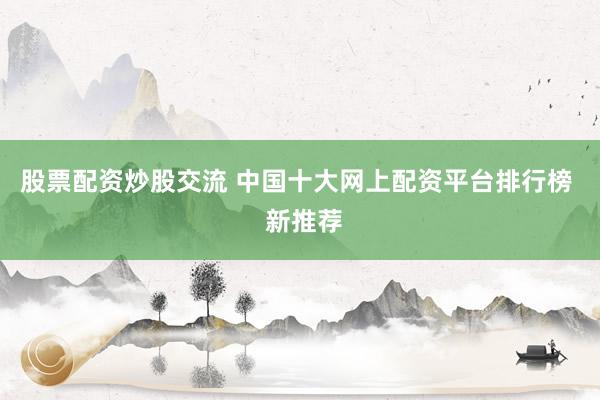 股票配资炒股交流 中国十大网上配资平台排行榜  新推荐