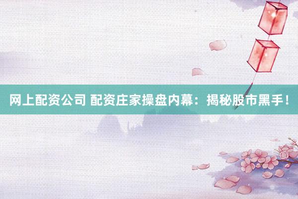 网上配资公司 配资庄家操盘内幕：揭秘股市黑手！
