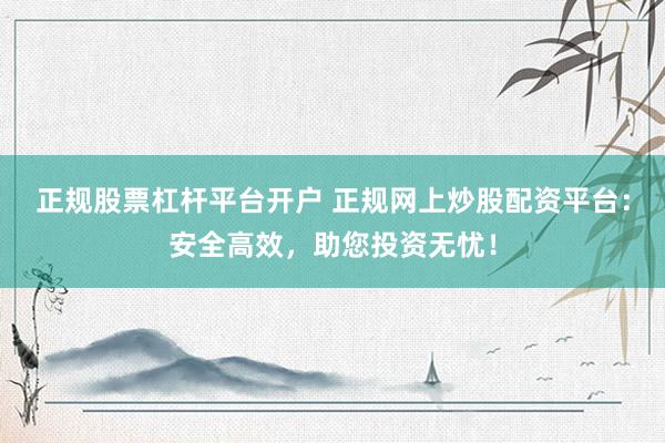 正规股票杠杆平台开户 正规网上炒股配资平台：安全高效，助您投资无忧！
