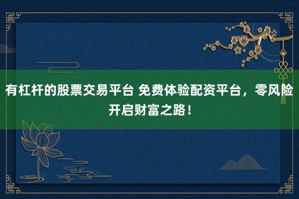 有杠杆的股票交易平台 免费体验配资平台，零风险开启财富之路！