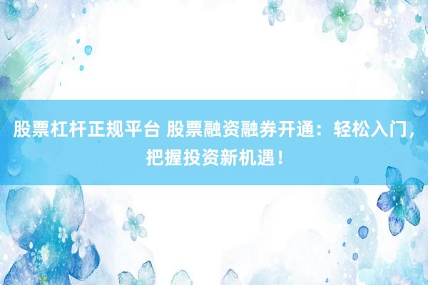 股票杠杆正规平台 股票融资融券开通：轻松入门，把握投资新机遇！