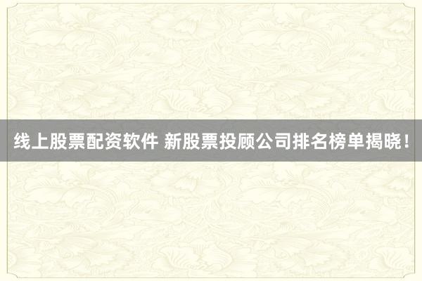 线上股票配资软件 新股票投顾公司排名榜单揭晓！