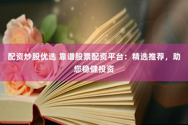 配资炒股优选 靠谱股票配资平台：精选推荐，助您稳健投资