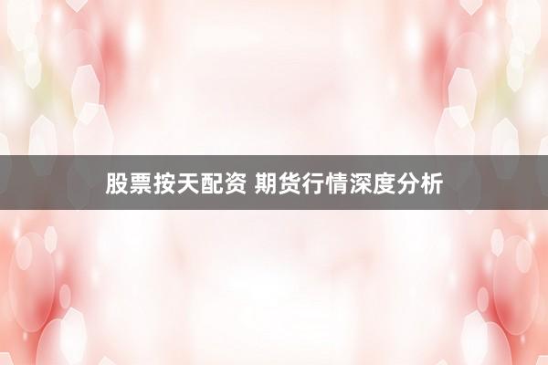 股票按天配资 期货行情深度分析