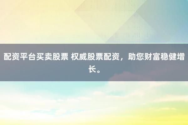 配资平台买卖股票 权威股票配资，助您财富稳健增长。