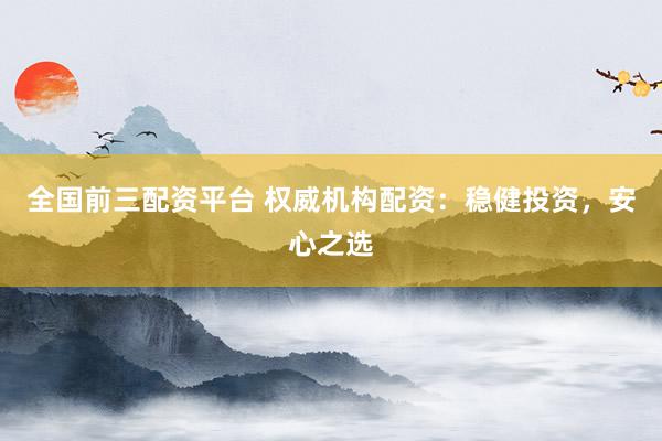 全国前三配资平台 权威机构配资：稳健投资，安心之选