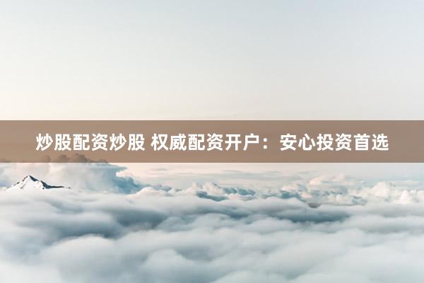 炒股配资炒股 权威配资开户：安心投资首选