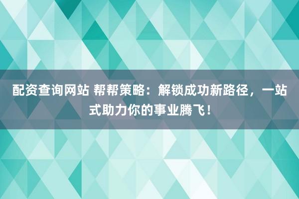 配资查询网站 帮帮策略:解锁成功新路径,一站式助力你的事业腾飞!