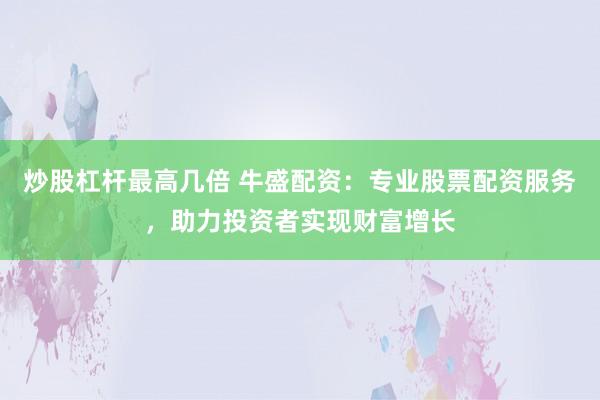 炒股杠杆最高几倍 牛盛配资：专业股票配资服务，助力投资者实现财富增长