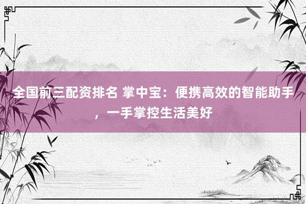 全国前三配资排名 掌中宝：便携高效的智能助手，一手掌控生活美好