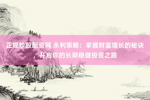 正规炒股配资网 永利策略：掌握财富增长的秘诀，开启你的长期稳健投资之路