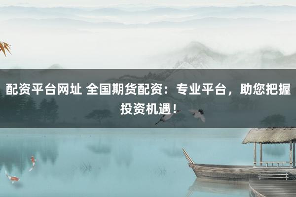 配资平台网址 全国期货配资：专业平台，助您把握投资机遇！