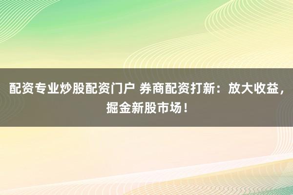配资专业炒股配资门户 券商配资打新：放大收益，掘金新股市场！