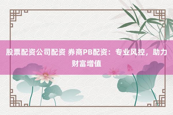 股票配资公司配资 券商PB配资：专业风控，助力财富增值