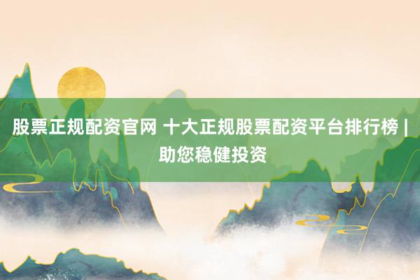 股票正规配资官网 十大正规股票配资平台排行榜 | 助您稳健投资