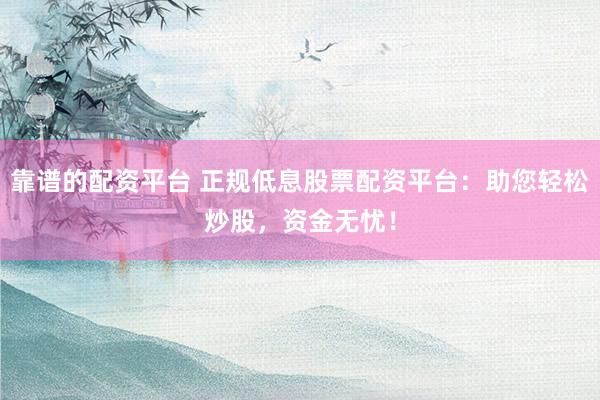 靠谱的配资平台 正规低息股票配资平台:助您轻松炒股,资金无忧!