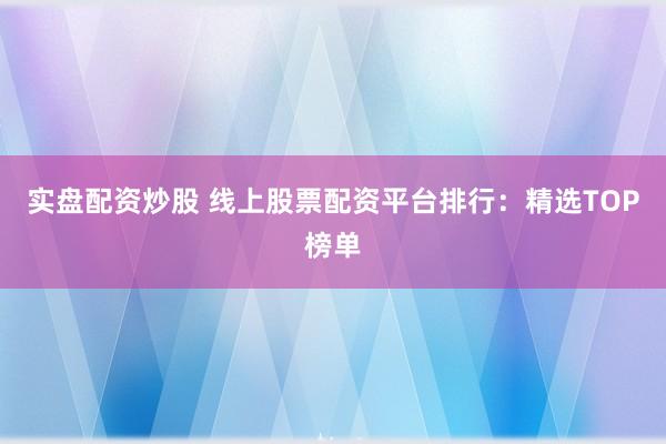 实盘配资炒股 线上股票配资平台排行：精选TOP榜单