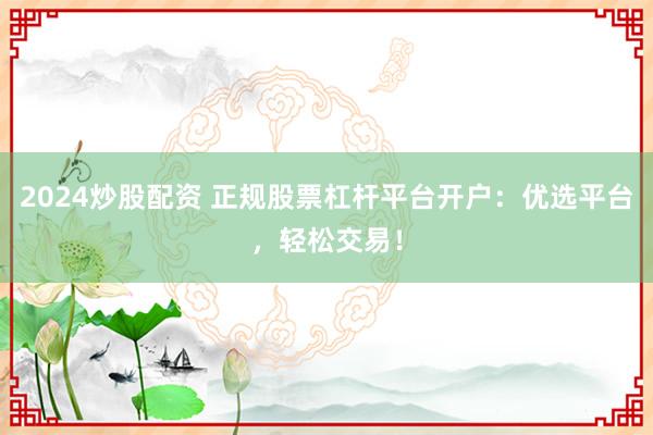 2024炒股配资 正规股票杠杆平台开户:优选平台,轻松交易!