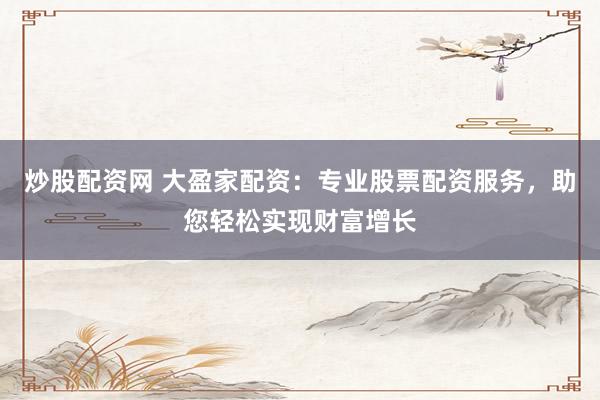 炒股配资网 大盈家配资：专业股票配资服务，助您轻松实现财富增长
