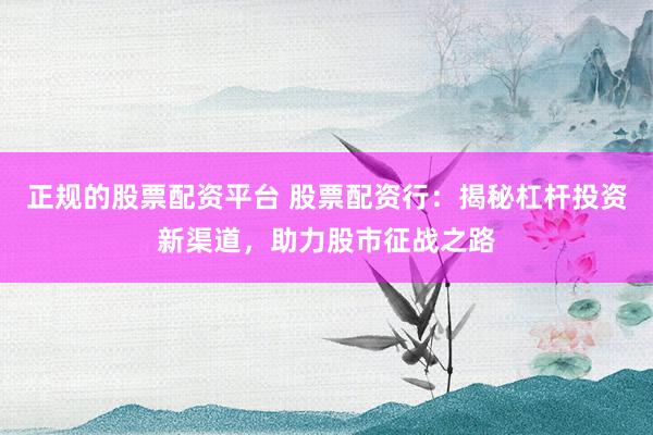 正规的股票配资平台 股票配资行：揭秘杠杆投资新渠道，助力股市征战之路