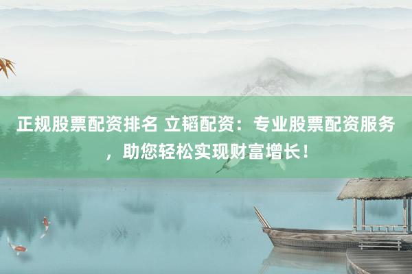 正规股票配资排名 立韬配资:专业股票配资服务,助您轻松实现财富增长!