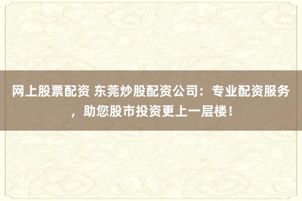 网上股票配资 东莞炒股配资公司：专业配资服务，助您股市投资更上一层楼！