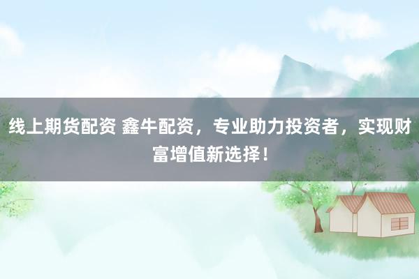 线上期货配资 鑫牛配资，专业助力投资者，实现财富增值新选择！