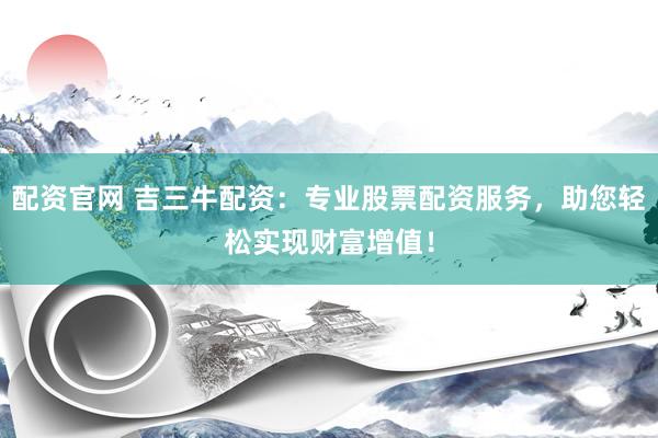 配资官网 吉三牛配资：专业股票配资服务，助您轻松实现财富增值！